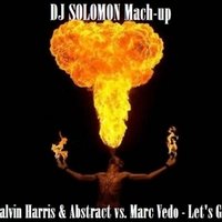 DJ SOLOMON - Calvin Harris & Abstract vs. Marc Vedo - Let's Go ( DJ SOLOMON Mach-up )