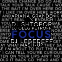 Dj Lebedeff - Ariana Grande vs Dj Shtopor & Dj Oleg Petroff - Focus (Dj Lebedeff Mash-up)