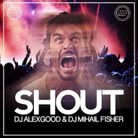 DJ ALEX GOOD - Dj Alex Good & Dj Mihail Fisher - Shout