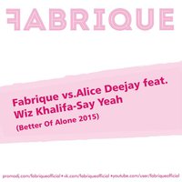 Fabrique - Fabrique vs. Alice Deejay feat. Wiz Khalifa - Say Yeah (Better Of Alone 2015) (Original Mix)