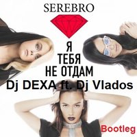 Dj DEXA - Серебро – Я Тебя Не Отдам (Dj DEXA ft. DJ Vlados)
