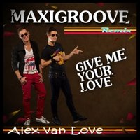 Alex van Love - MaxiGroove - Give Me Your Love (Alex van Love Remix)