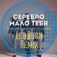 Leo Burn - Серебро – Мало Тебя (Leo Burn Remix)