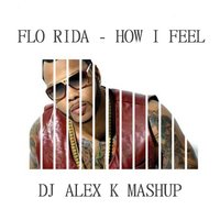 Dj Alex K - Flo Rida - How I Feel (Dj Alex K Mashup) [2014] (Club Edit)