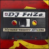 Dj FriZe - DJ FriZe - Музыка нашего детства